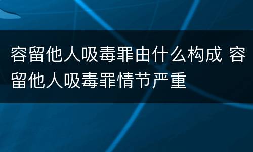 容留他人吸毒罪由什么构成 容留他人吸毒罪情节严重