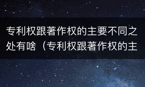 专利权跟著作权的主要不同之处有啥（专利权跟著作权的主要不同之处有啥不同）
