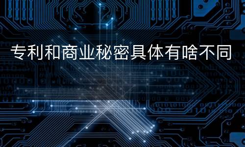 专利和商业秘密具体有啥不同