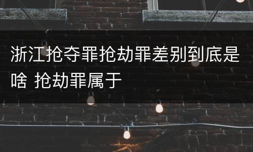 浙江抢夺罪抢劫罪差别到底是啥 抢劫罪属于