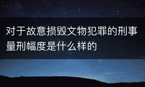 对于故意损毁文物犯罪的刑事量刑幅度是什么样的