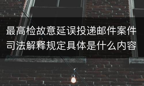 最高检故意延误投递邮件案件司法解释规定具体是什么内容