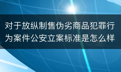 对于放纵制售伪劣商品犯罪行为案件公安立案标准是怎么样规定