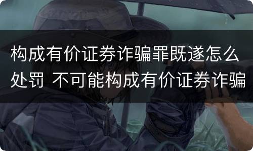 构成有价证券诈骗罪既遂怎么处罚 不可能构成有价证券诈骗罪主体的有