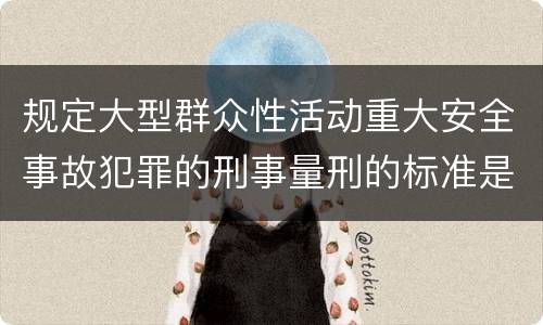 规定大型群众性活动重大安全事故犯罪的刑事量刑的标准是多少