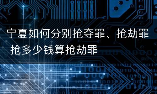 宁夏如何分别抢夺罪、抢劫罪 抢多少钱算抢劫罪