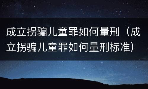 成立拐骗儿童罪如何量刑（成立拐骗儿童罪如何量刑标准）