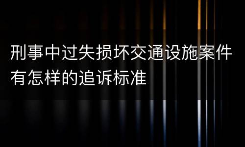 刑事中过失损坏交通设施案件有怎样的追诉标准