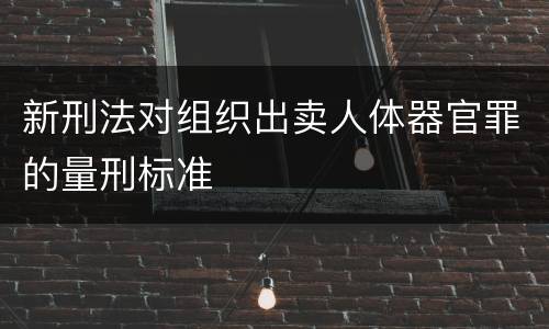 新刑法对组织出卖人体器官罪的量刑标准