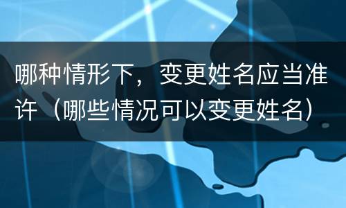 哪种情形下，变更姓名应当准许（哪些情况可以变更姓名）