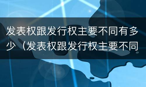 发表权跟发行权主要不同有多少（发表权跟发行权主要不同有多少例）