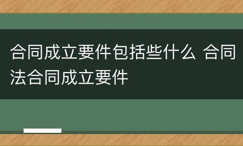 合同成立要件包括些什么 合同法合同成立要件