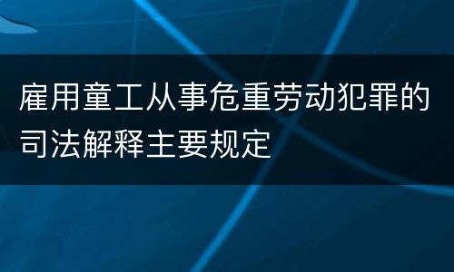 雇用童工从事危重劳动犯罪的司法解释主要规定