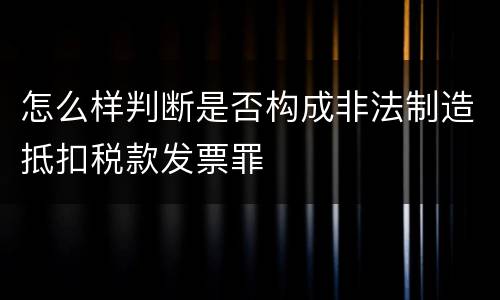 怎么样判断是否构成非法制造抵扣税款发票罪