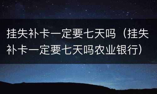 挂失补卡一定要七天吗（挂失补卡一定要七天吗农业银行）