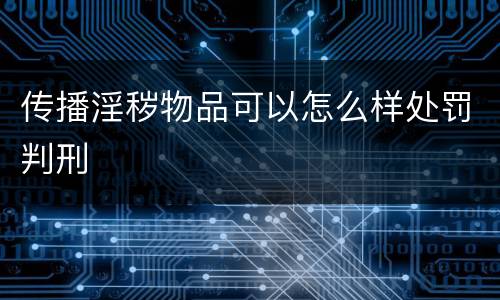 传播淫秽物品可以怎么样处罚判刑