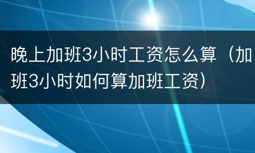 晚上加班3小时工资怎么算（加班3小时如何算加班工资）