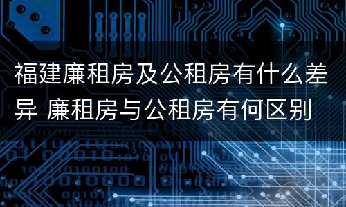 福建廉租房及公租房有什么差异 廉租房与公租房有何区别