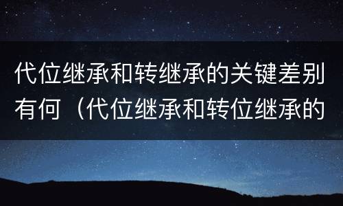 代位继承和转继承的关键差别有何（代位继承和转位继承的区别）