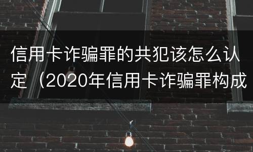 信用卡诈骗罪的共犯该怎么认定（2020年信用卡诈骗罪构成要件）