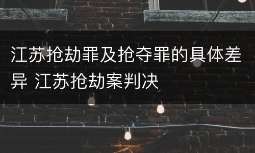 江苏抢劫罪及抢夺罪的具体差异 江苏抢劫案判决