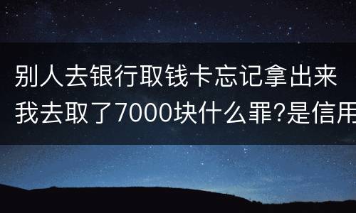 别人去银行取钱卡忘记拿出来我去取了7000块什么罪?是信用卡诈骗罪吗