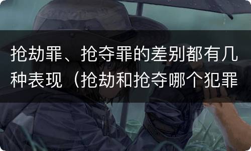 抢劫罪、抢夺罪的差别都有几种表现（抢劫和抢夺哪个犯罪性质严重）