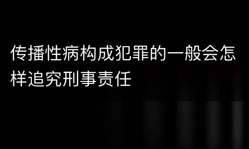 传播性病构成犯罪的一般会怎样追究刑事责任