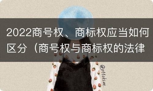 2022商号权、商标权应当如何区分（商号权与商标权的法律冲突与解决）
