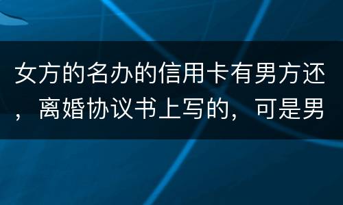 女方的名办的信用卡有男方还，离婚协议书上写的，可是男方不管了，该怎么办