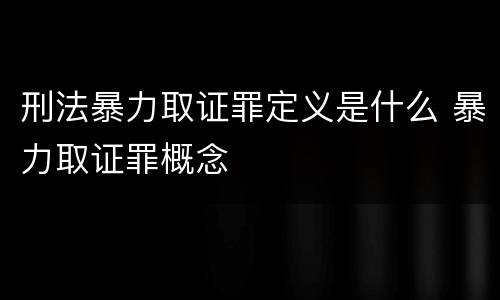 刑法暴力取证罪定义是什么 暴力取证罪概念