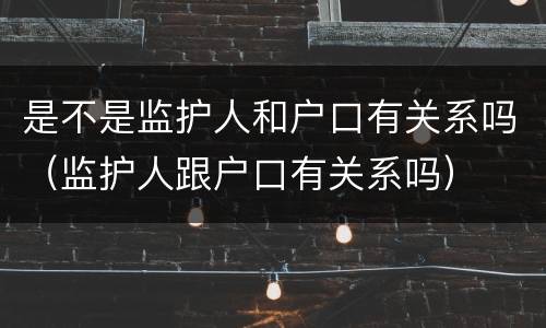 是不是监护人和户口有关系吗（监护人跟户口有关系吗）