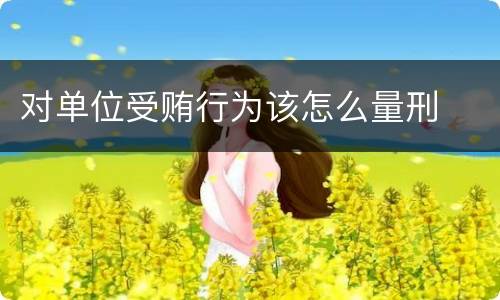 对单位受贿行为该怎么量刑
