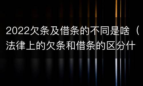 2022欠条及借条的不同是啥（法律上的欠条和借条的区分什么意思）