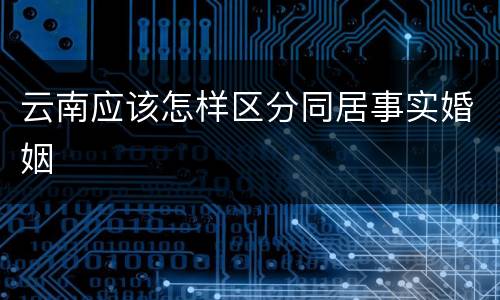 云南应该怎样区分同居事实婚姻