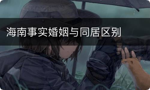 海南事实婚姻与同居区别