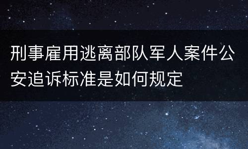 刑事雇用逃离部队军人案件公安追诉标准是如何规定