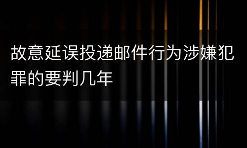 故意延误投递邮件行为涉嫌犯罪的要判几年