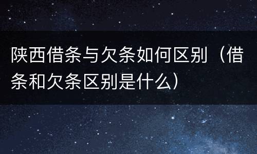 陕西借条与欠条如何区别（借条和欠条区别是什么）