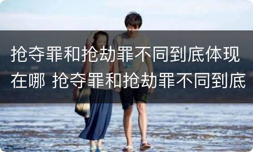 抢夺罪和抢劫罪不同到底体现在哪 抢夺罪和抢劫罪不同到底体现在哪方面