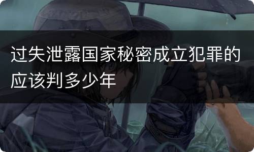 过失泄露国家秘密成立犯罪的应该判多少年
