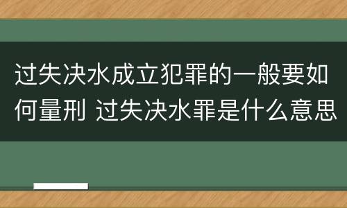 过失决水成立犯罪的一般要如何量刑 过失决水罪是什么意思