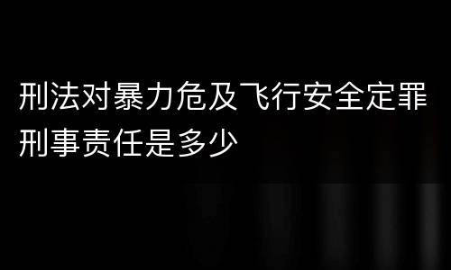刑法对暴力危及飞行安全定罪刑事责任是多少