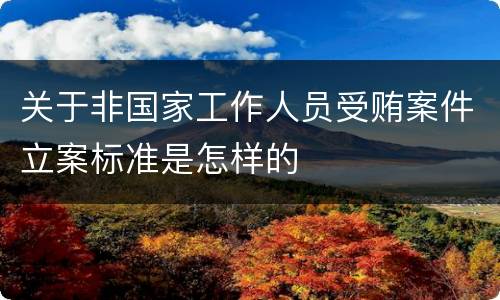 关于非国家工作人员受贿案件立案标准是怎样的