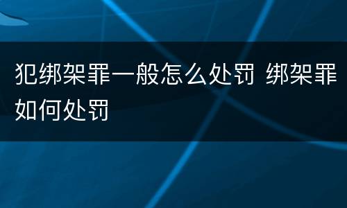 犯绑架罪一般怎么处罚 绑架罪如何处罚