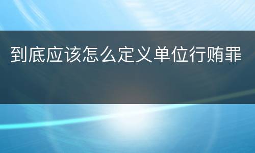 到底应该怎么定义单位行贿罪