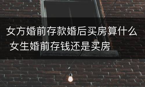 女方婚前存款婚后买房算什么 女生婚前存钱还是买房
