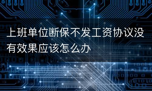 上班单位断保不发工资协议没有效果应该怎么办