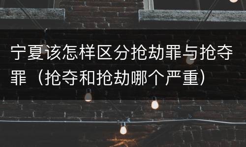 宁夏该怎样区分抢劫罪与抢夺罪（抢夺和抢劫哪个严重）