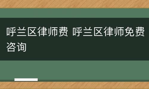 呼兰区律师费 呼兰区律师免费咨询